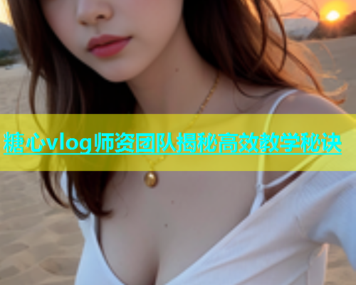 糖心vlog师资团队揭秘高效教学秘诀