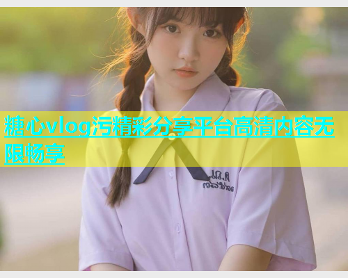 糖心vlog污精彩分享平台高清内容无限畅享