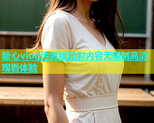 糖心vlog污黄版精彩内容无限制高清观看体验