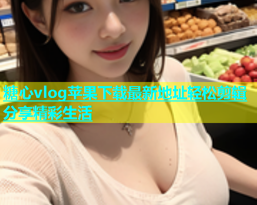 糖心vlog苹果下载最新地址轻松剪辑分享精彩生活
