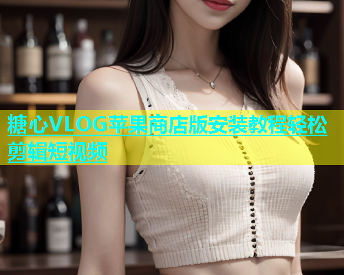 糖心VLOG苹果商店版安装教程轻松剪辑短视频